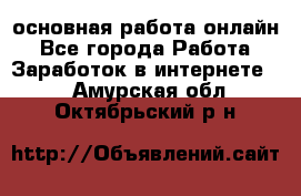 основная работа онлайн - Все города Работа » Заработок в интернете   . Амурская обл.,Октябрьский р-н